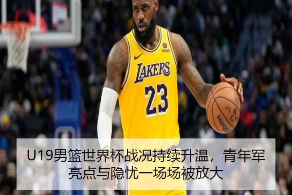 U19男篮世界杯战况持续升温，青年军亮点与隐忧一场场被放大（douyu）